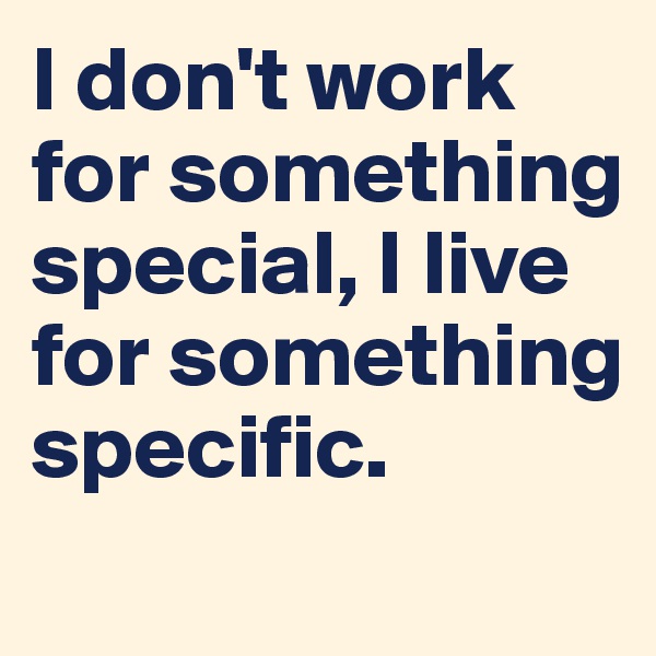 I don't work for something special, I live for something specific.