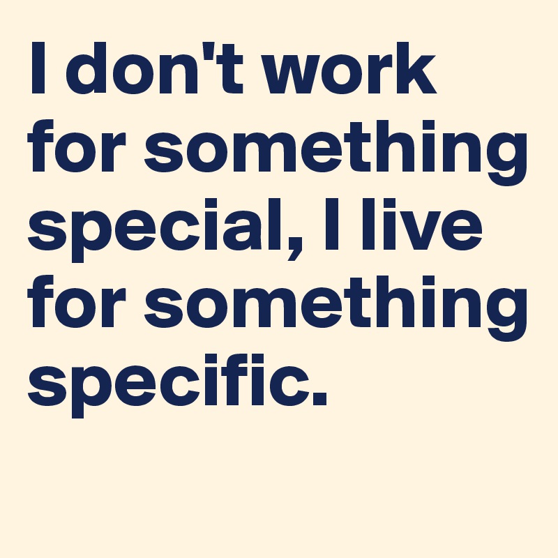 I don't work for something special, I live for something specific.