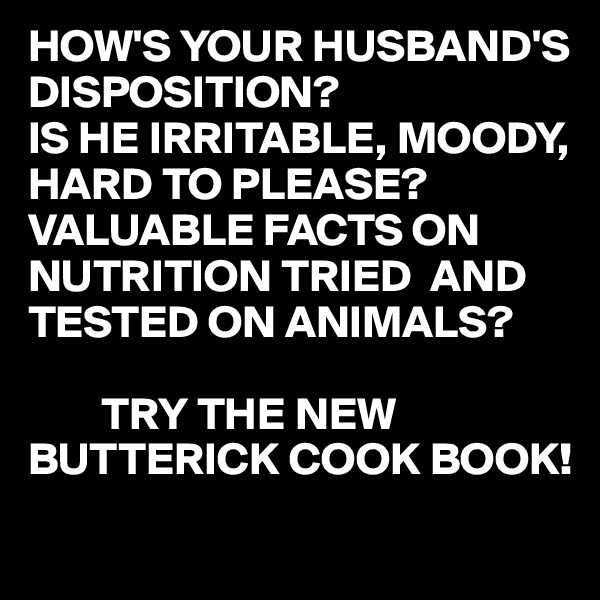 HOW'S YOUR HUSBAND'S DISPOSITION?
IS HE IRRITABLE, MOODY, HARD TO PLEASE?
VALUABLE FACTS ON NUTRITION TRIED  AND TESTED ON ANIMALS?

        TRY THE NEW BUTTERICK COOK BOOK!