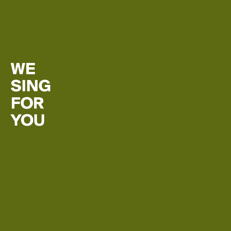 


WE 
SING
FOR
YOU




