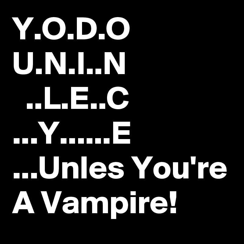 Y.O.D.O
U.N.I..N
  ..L.E..C
...Y......E
...Unles You're A Vampire!