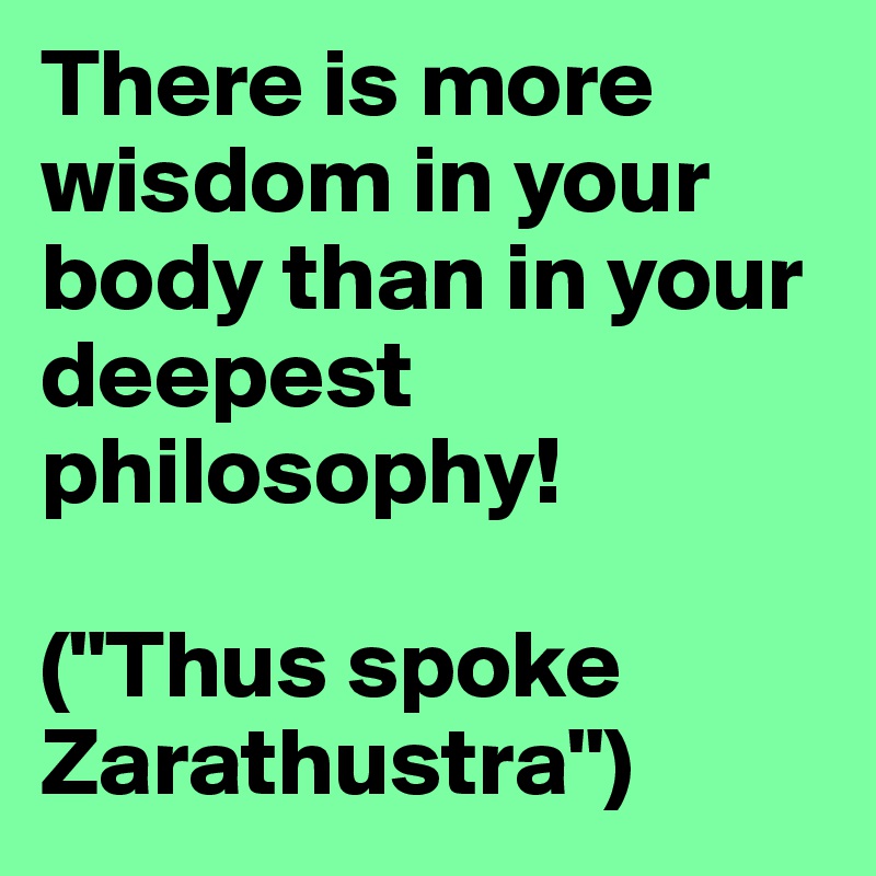 There is more wisdom in your body than in your deepest philosophy!

("Thus spoke Zarathustra")