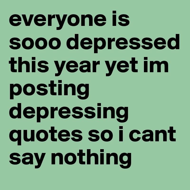 everyone is sooo depressed this year yet im posting depressing quotes so i cant say nothing 