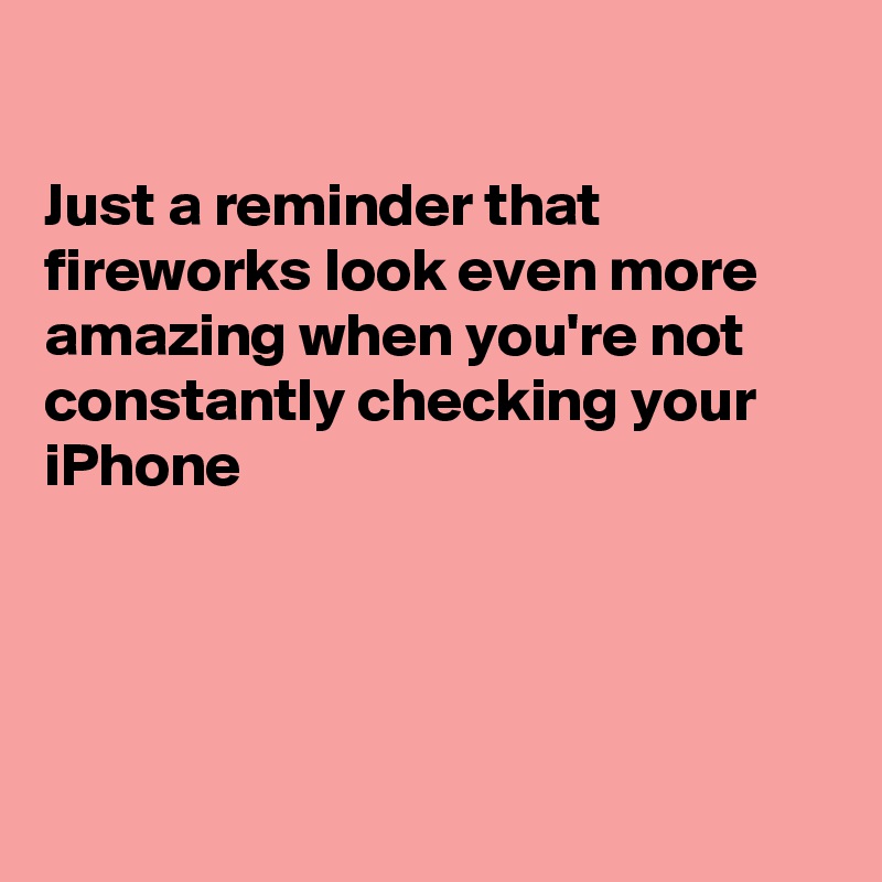 

Just a reminder that fireworks look even more amazing when you're not constantly checking your iPhone




