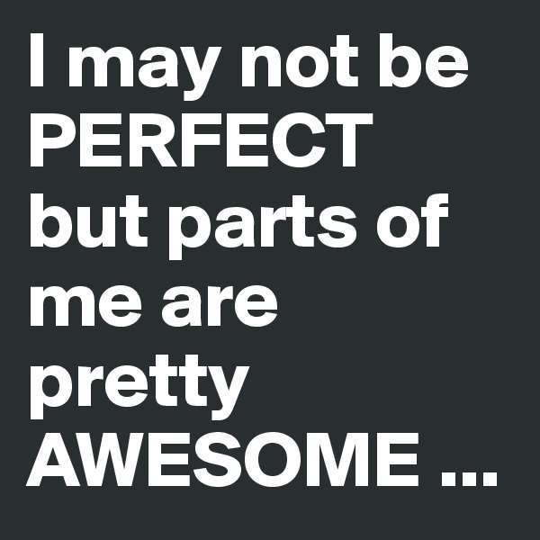 I may not be 
PERFECT
but parts of me are pretty 
AWESOME ...