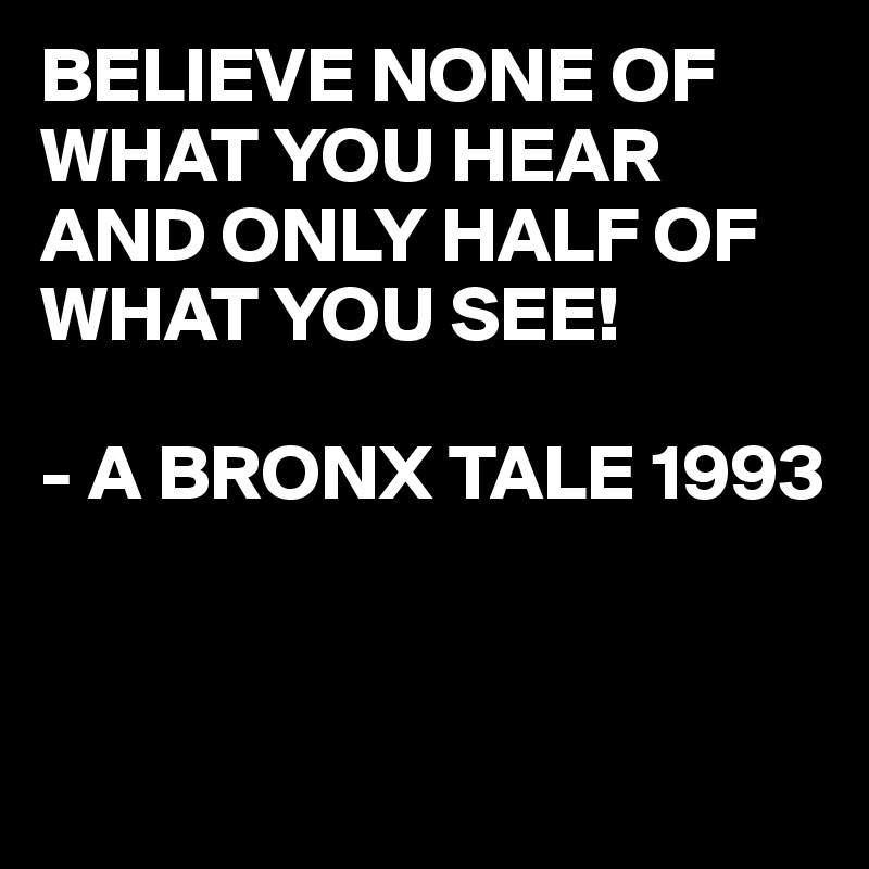 BELIEVE NONE OF WHAT YOU HEAR AND ONLY HALF OF WHAT YOU SEE!

- A BRONX TALE 1993


