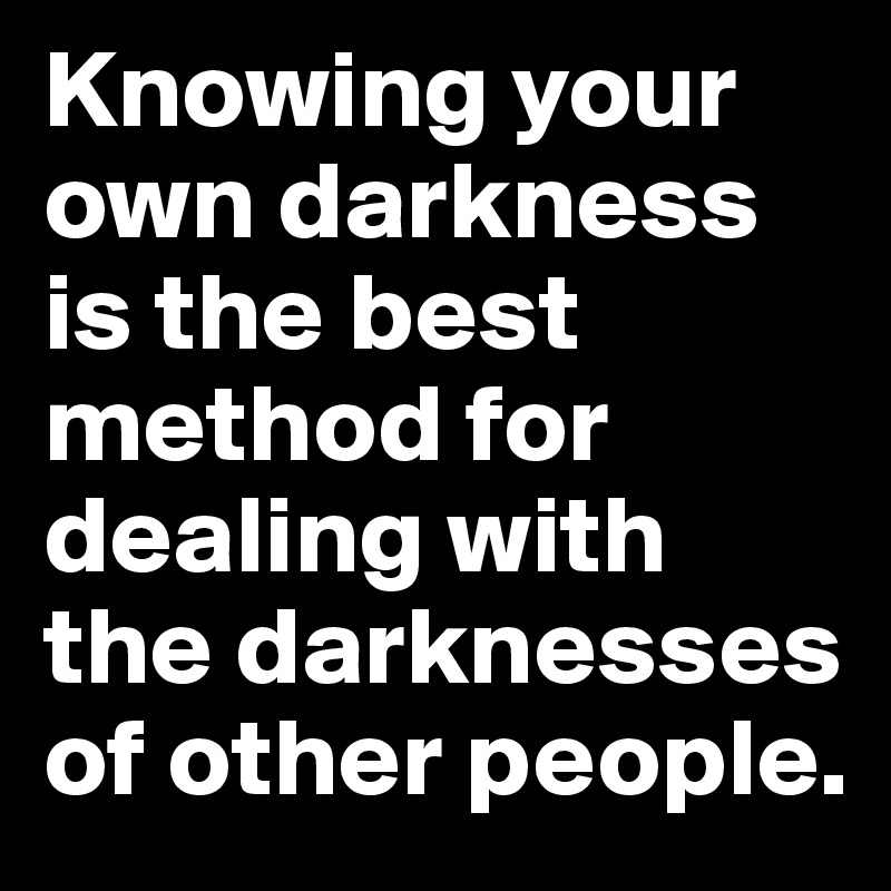Knowing your own darkness is the best method for dealing with the darknesses of other people.