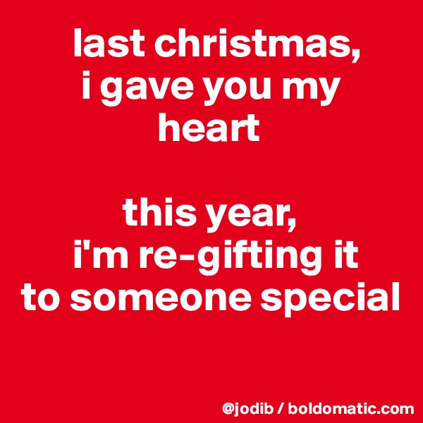       last christmas,
       i gave you my 
                heart

            this year, 
      i'm re-gifting it
to someone special

