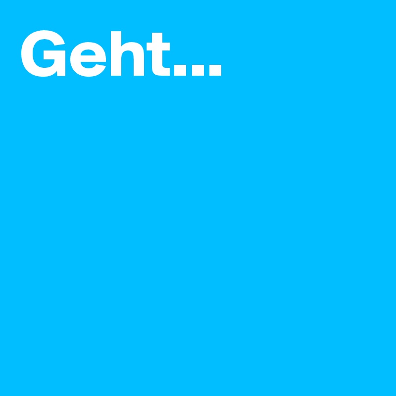 Geht...



