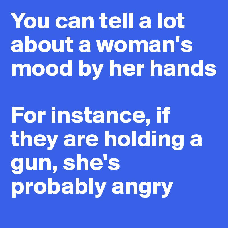 You can tell a lot about a woman's mood by her hands

For instance, if they are holding a gun, she's probably angry