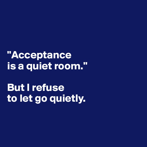 



"Acceptance 
is a quiet room."

But I refuse 
to let go quietly.


