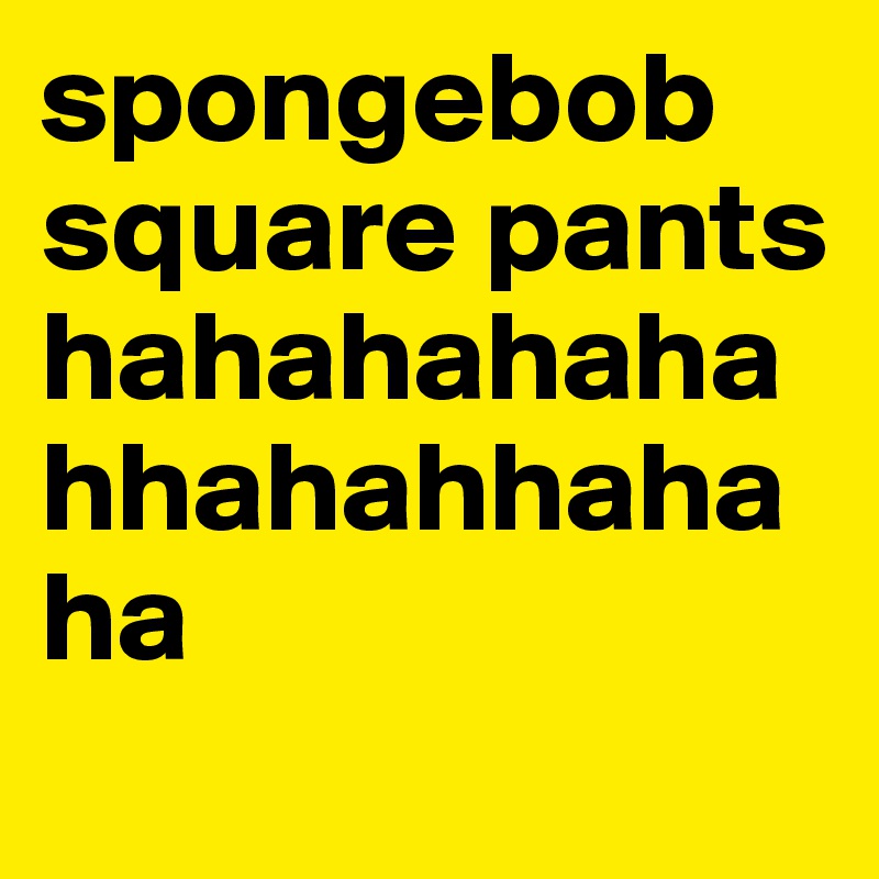 spongebob square pants hahahahahahhahahhahaha

