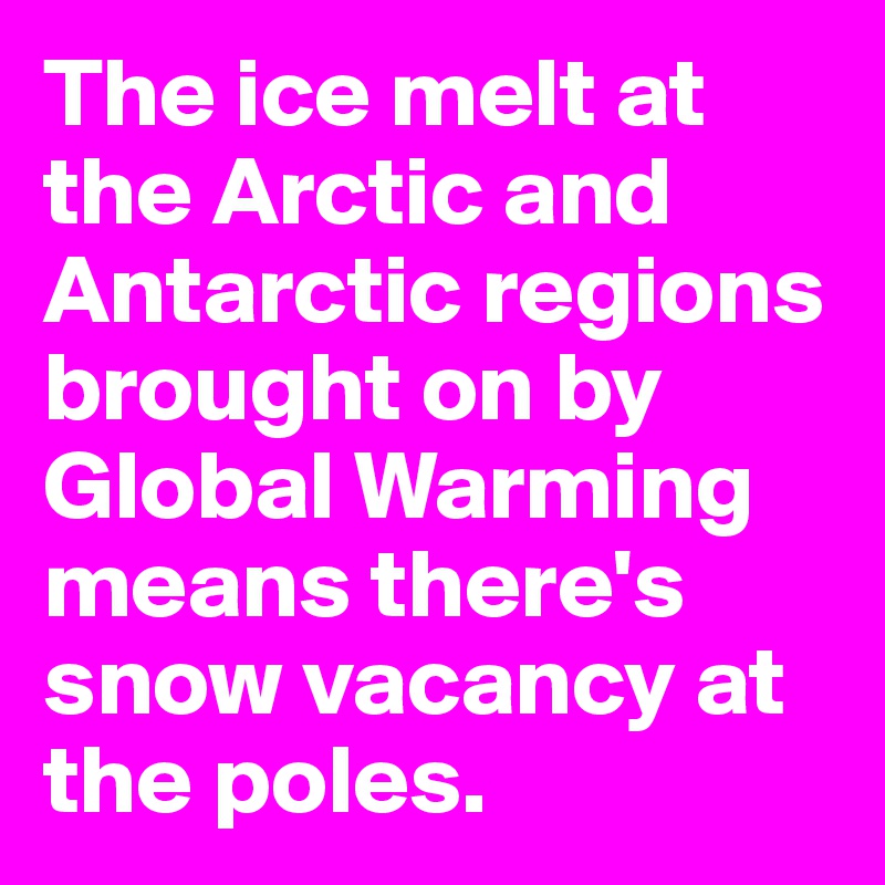 The ice melt at the Arctic and Antarctic regions brought on by Global Warming means there's snow vacancy at the poles.