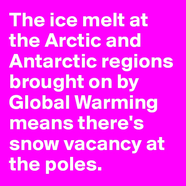 The ice melt at the Arctic and Antarctic regions brought on by Global Warming means there's snow vacancy at the poles.