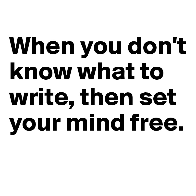 
When you don't know what to write, then set your mind free. 

