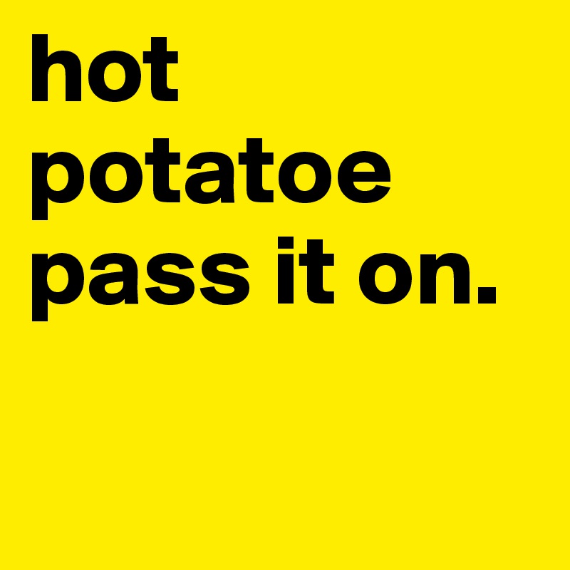 hot potatoe pass it on.                  

