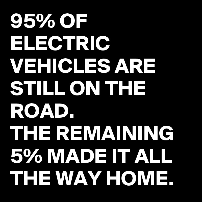 95% OF ELECTRIC VEHICLES ARE STILL ON THE ROAD.
THE REMAINING 5% MADE IT ALL THE WAY HOME.