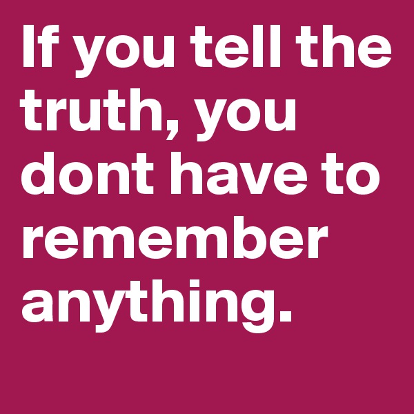 If you tell the truth, you dont have to remember anything.