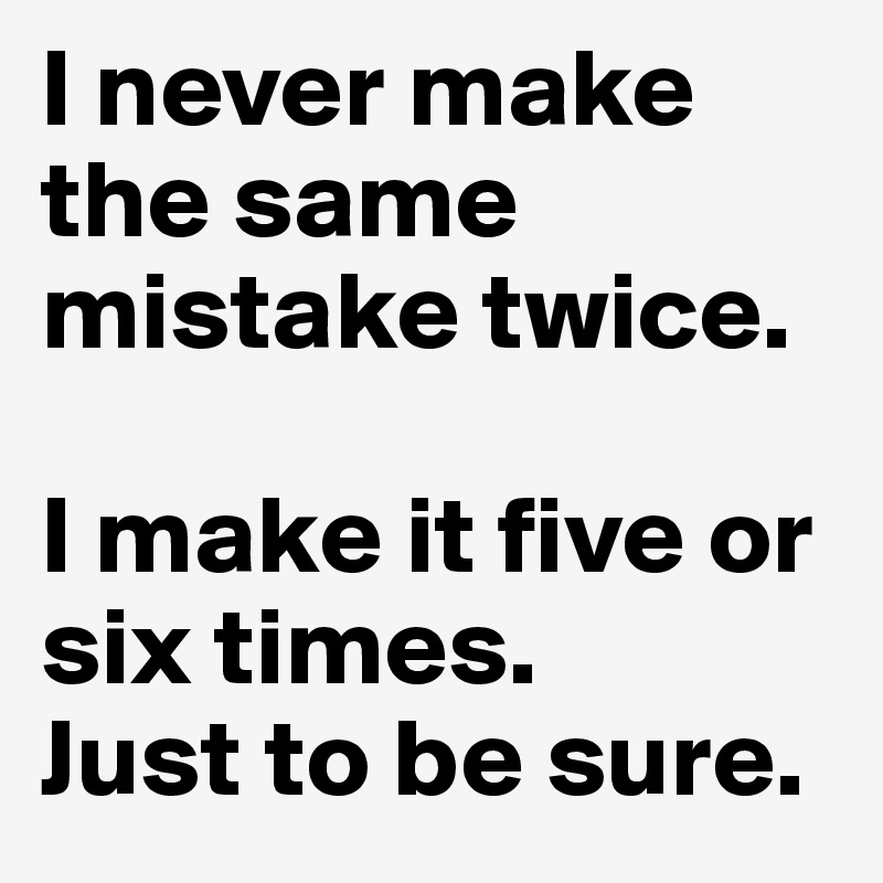 I never make the same mistake twice.

I make it five or six times.
Just to be sure.