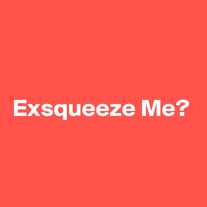 


Exsqueeze Me?


