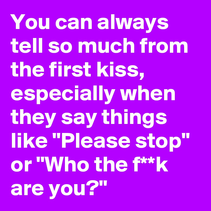 You can always tell so much from the first kiss, especially when they say things like "Please stop" or "Who the f**k are you?"