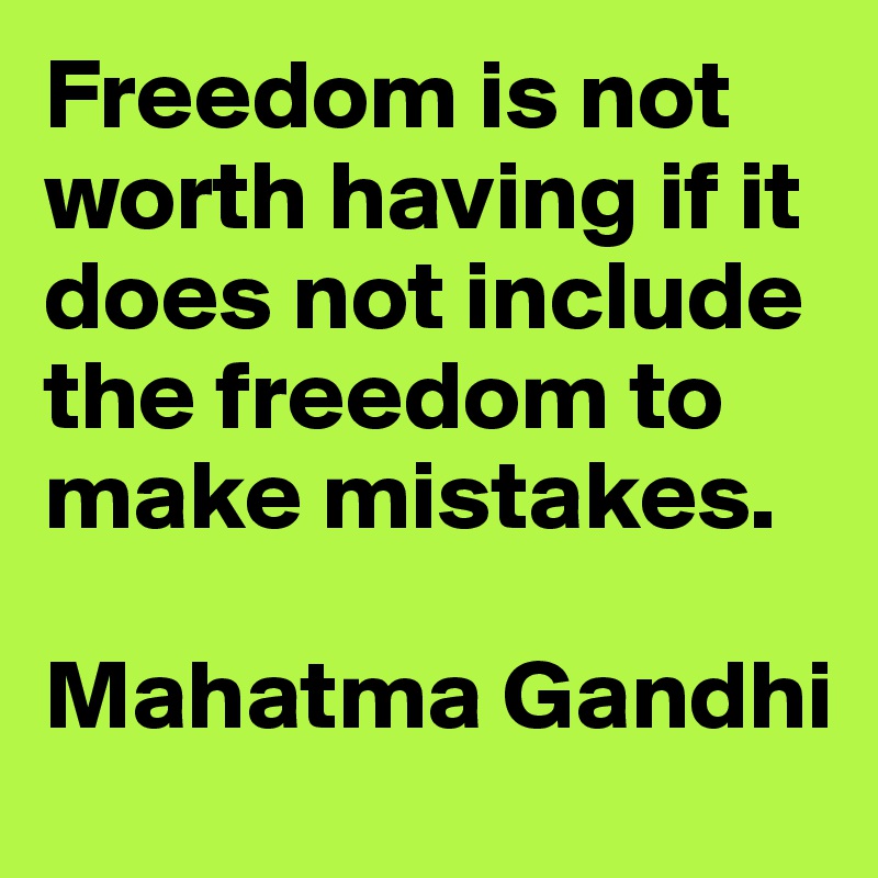 Freedom is not worth having if it does not include the freedom to make mistakes. 

Mahatma Gandhi
