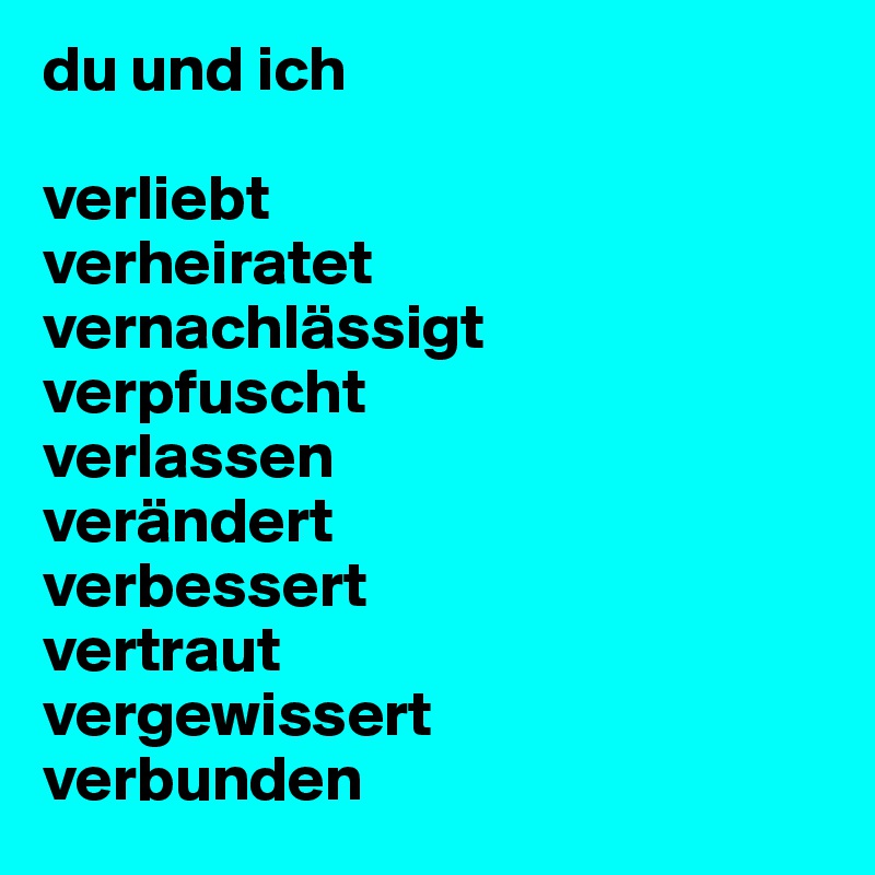 du und ich

verliebt
verheiratet
vernachlässigt
verpfuscht
verlassen
verändert
verbessert
vertraut
vergewissert
verbunden