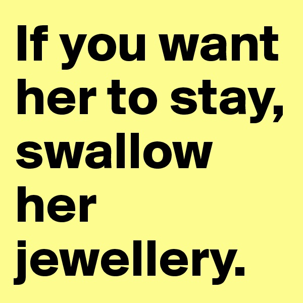 If you want her to stay, swallow her jewellery.