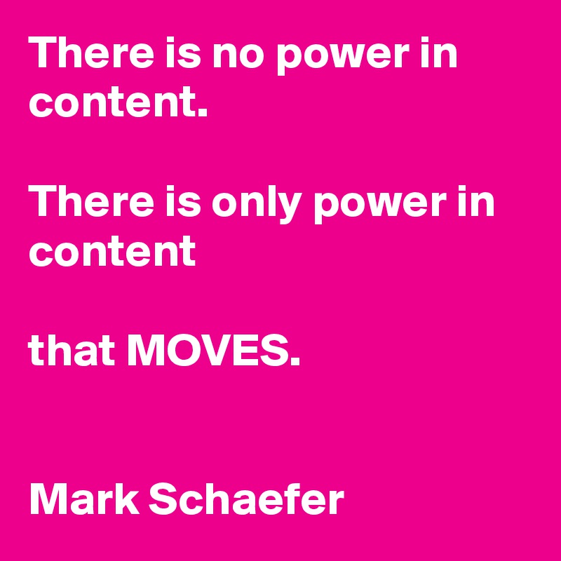 There is no power in content.

There is only power in content

that MOVES.


Mark Schaefer