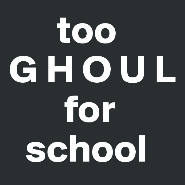       too
G H O U L
       for
  school