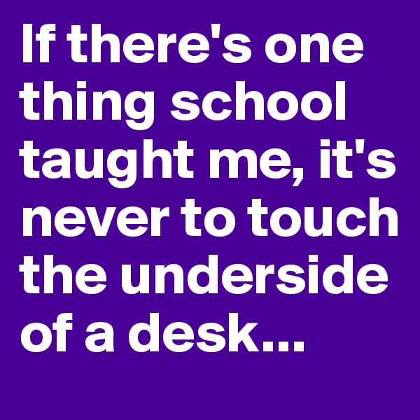 If there's one thing school taught me, it's never to touch the underside of a desk...