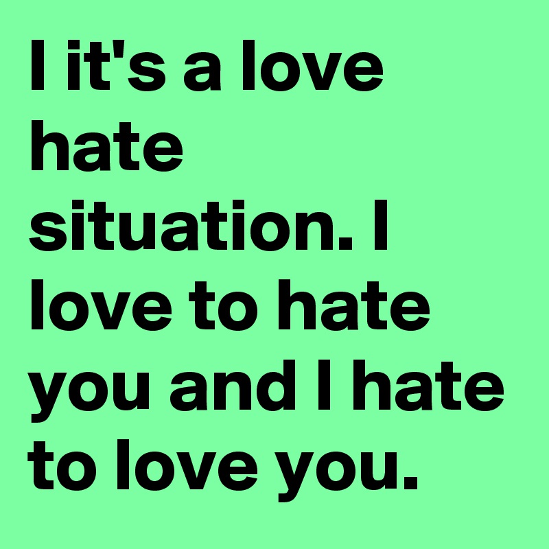 I it's a love hate situation. I love to hate you and l hate to love you.