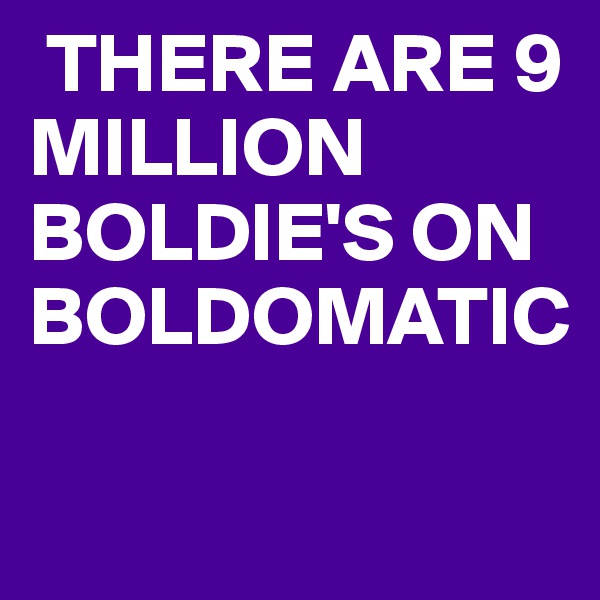  THERE ARE 9 MILLION
BOLDIE'S ON BOLDOMATIC

