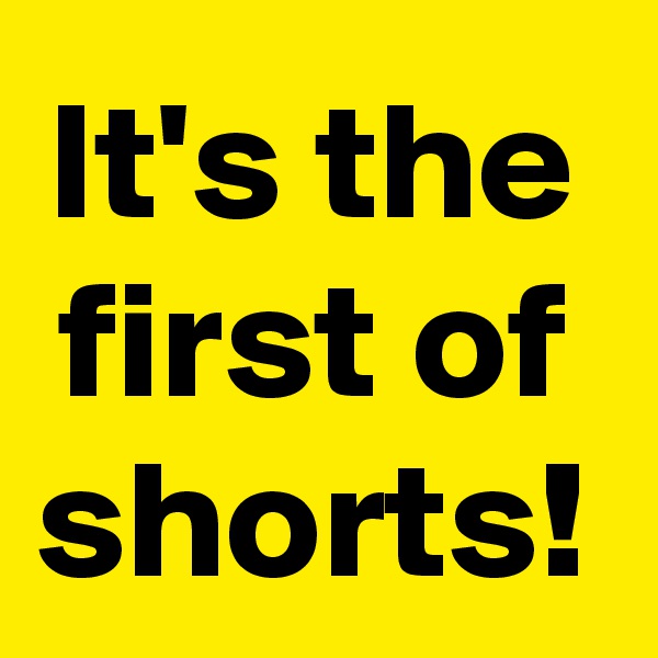 It's the first of shorts!