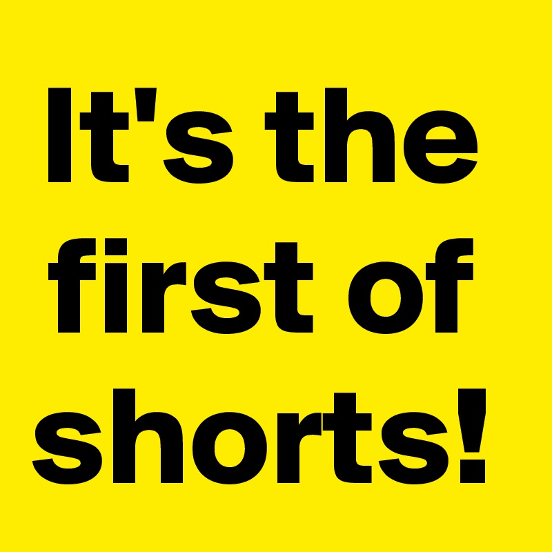 It's the first of shorts!