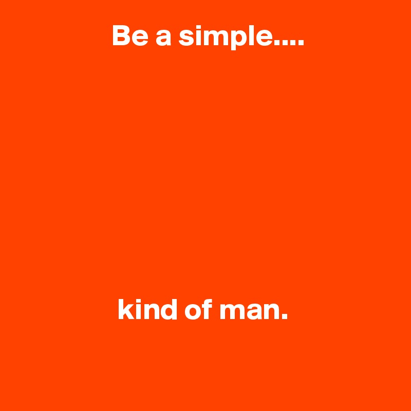                Be a simple....





   


                kind of man.

