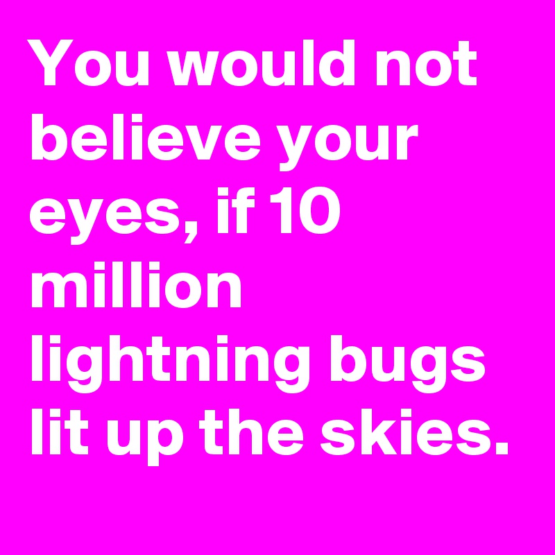 You would not believe your eyes, if 10 million lightning bugs lit up the skies.
