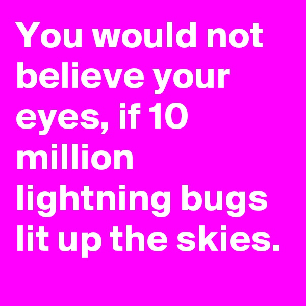 You would not believe your eyes, if 10 million lightning bugs lit up the skies.