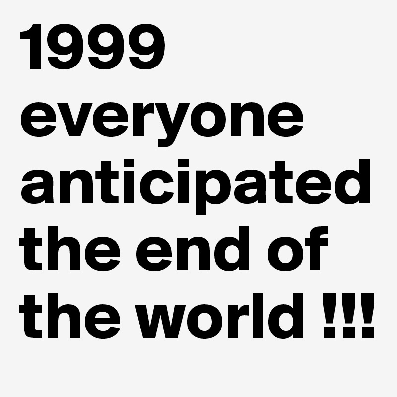 1999 everyone anticipated the end of the world !!!