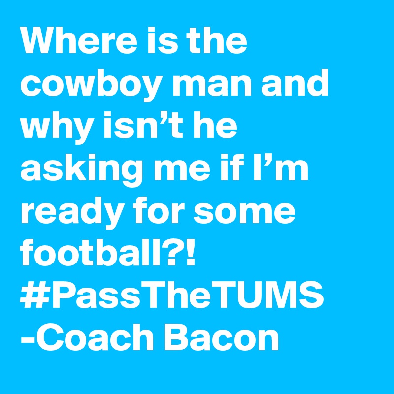 Where is the cowboy man and why isn’t he asking me if I’m ready for some football?! #PassTheTUMS -Coach Bacon