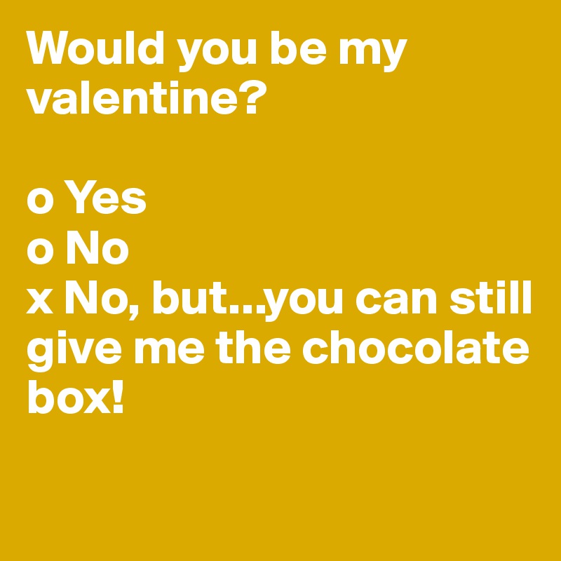 Would you be my valentine?

o Yes 
o No
x No, but...you can still give me the chocolate box!

