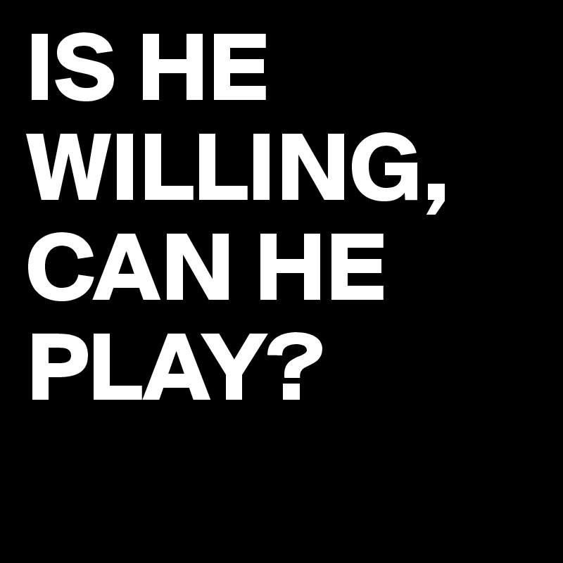 IS HE WILLING, CAN HE PLAY?
