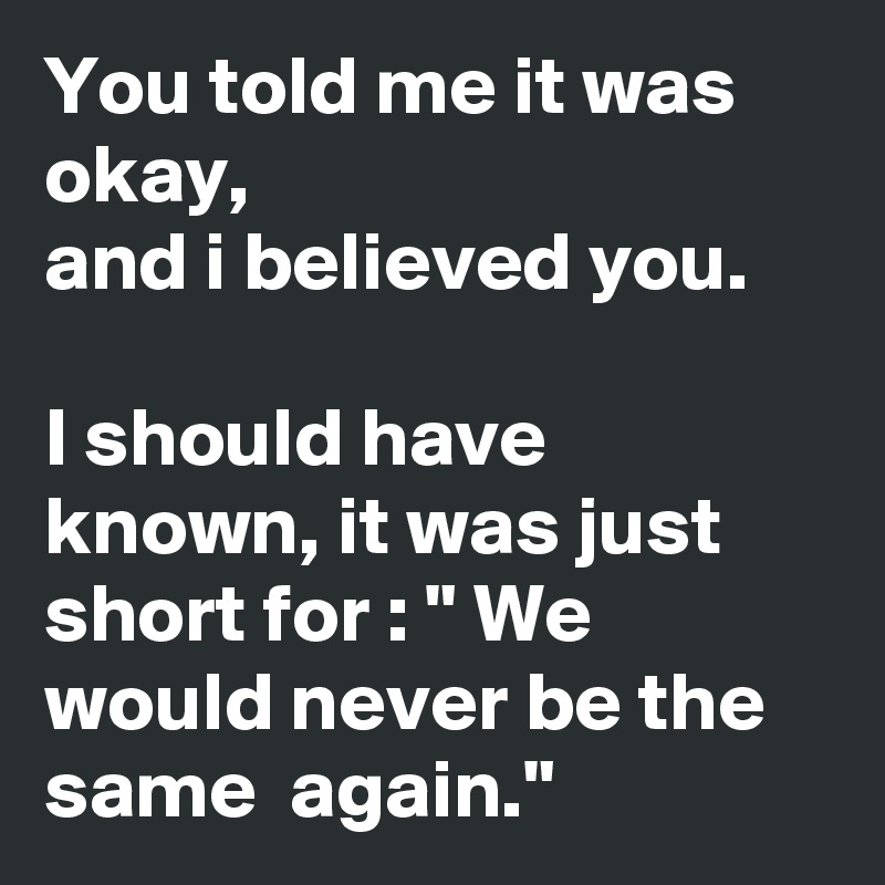 You told me it was okay, 
and i believed you.

I should have known, it was just short for : " We would never be the same  again."