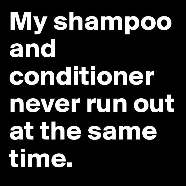 My shampoo and conditioner never run out at the same time.