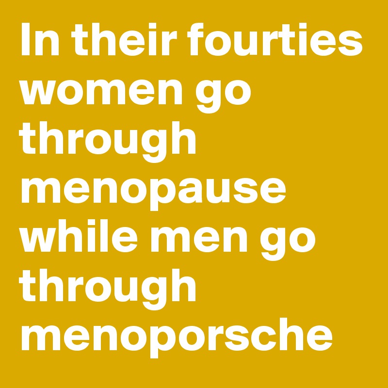 In their fourties women go through menopause while men go through menoporsche