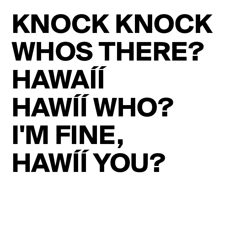 KNOCK KNOCK WHOS THERE?HAWAÍÍ
HAWÍÍ WHO?
I'M FINE,
HAWÍÍ YOU?

