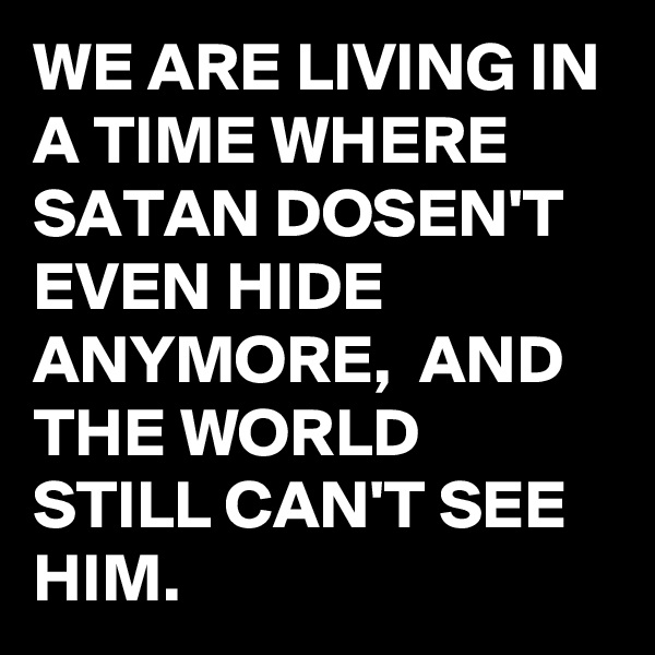 WE ARE LIVING IN A TIME WHERE SATAN DOSEN'T EVEN HIDE ANYMORE,  AND THE WORLD STILL CAN'T SEE HIM.