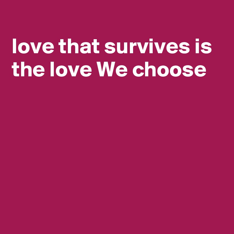 
love that survives is the love We choose





