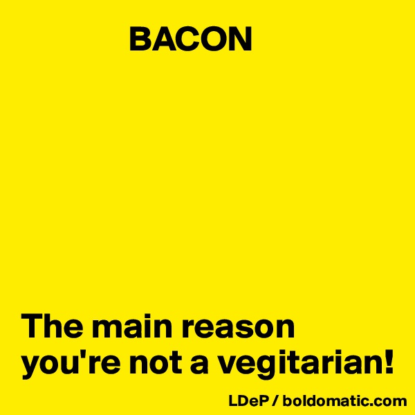                BACON 







The main reason you're not a vegitarian!