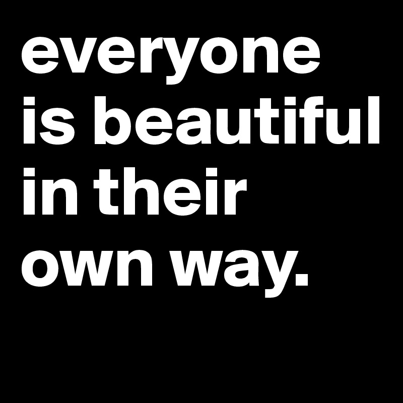 everyone is beautiful in their own way. 
